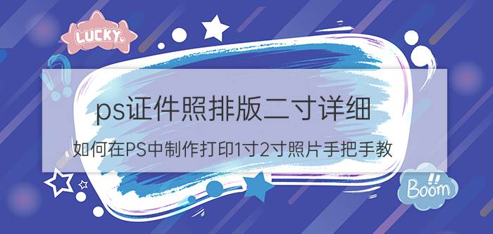 ps证件照排版二寸详细 如何在PS中制作打印1寸2寸照片手把手教？